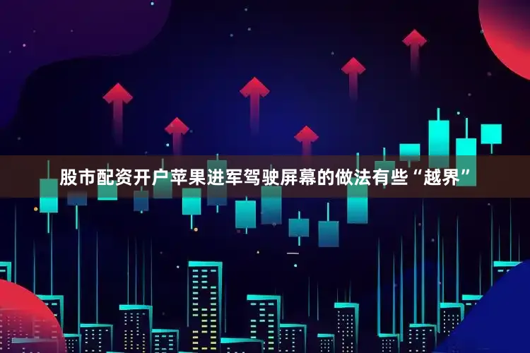 股市配资开户苹果进军驾驶屏幕的做法有些“越界”
