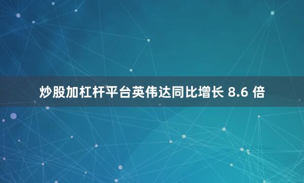 炒股加杠杆平台英伟达同比增长 8.6 倍
