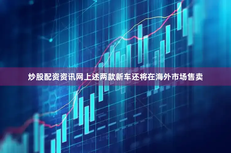 炒股配资资讯网上述两款新车还将在海外市场售卖