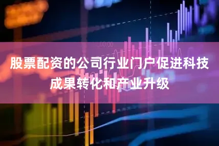 股票配资的公司行业门户促进科技成果转化和产业升级