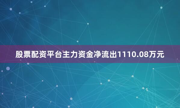 股票配资平台主力资金净流出1110.08万元