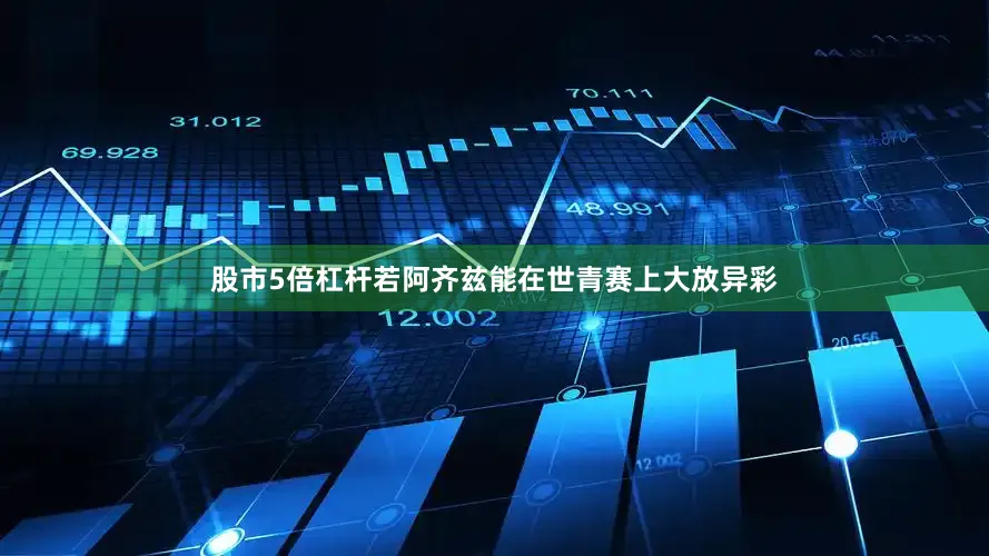 股市5倍杠杆若阿齐兹能在世青赛上大放异彩