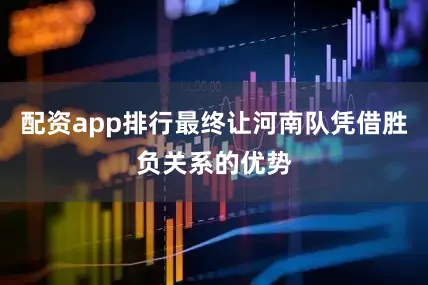 配资app排行最终让河南队凭借胜负关系的优势