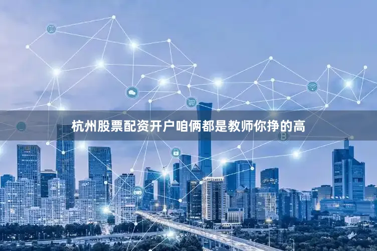 杭州股票配资开户咱俩都是教师你挣的高