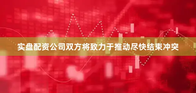 实盘配资公司双方将致力于推动尽快结束冲突