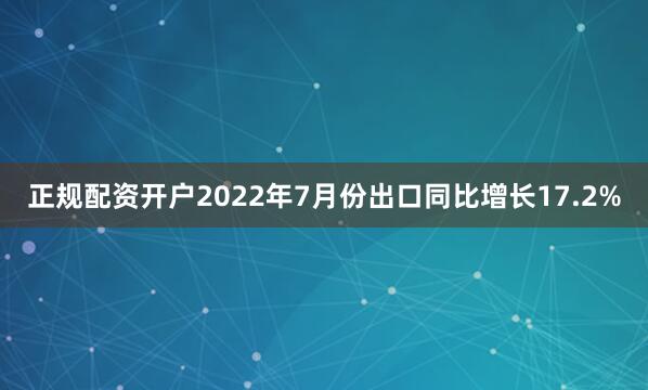 正规配资开户2022年7月份出口同比增长17.2%