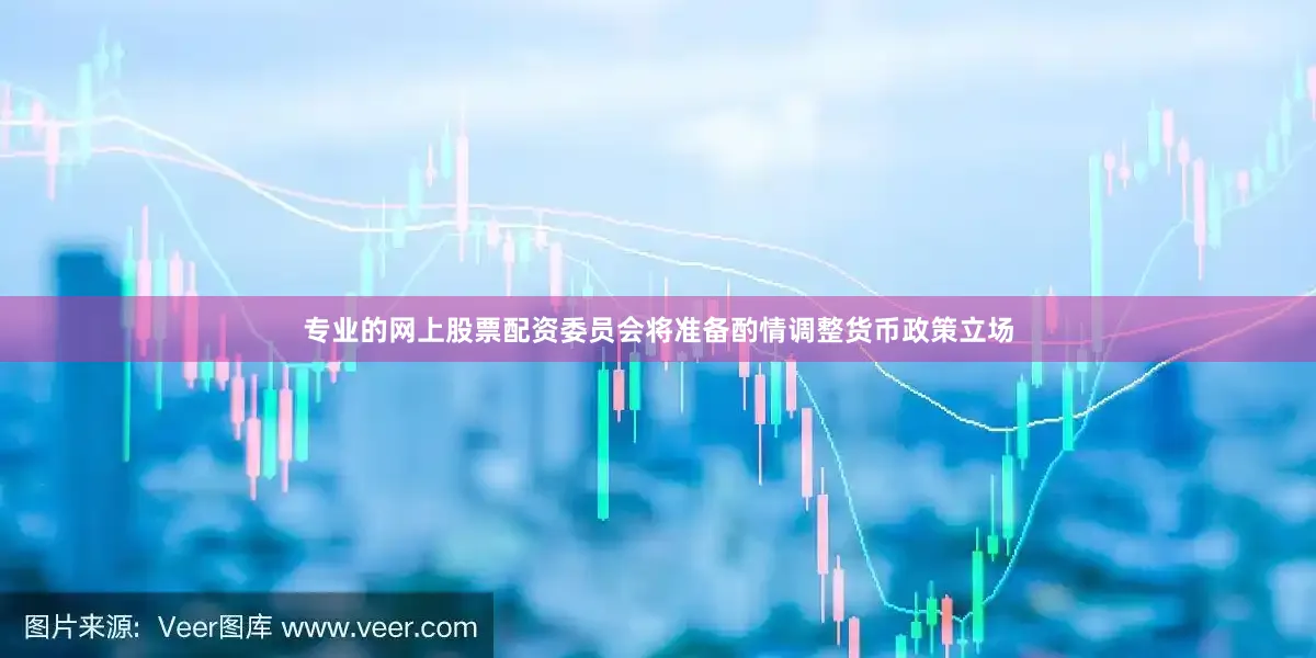 专业的网上股票配资委员会将准备酌情调整货币政策立场