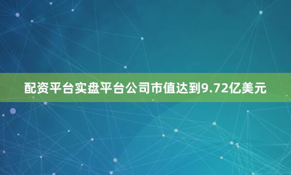配资平台实盘平台公司市值达到9.72亿美元
