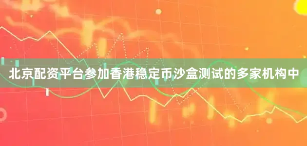北京配资平台参加香港稳定币沙盒测试的多家机构中