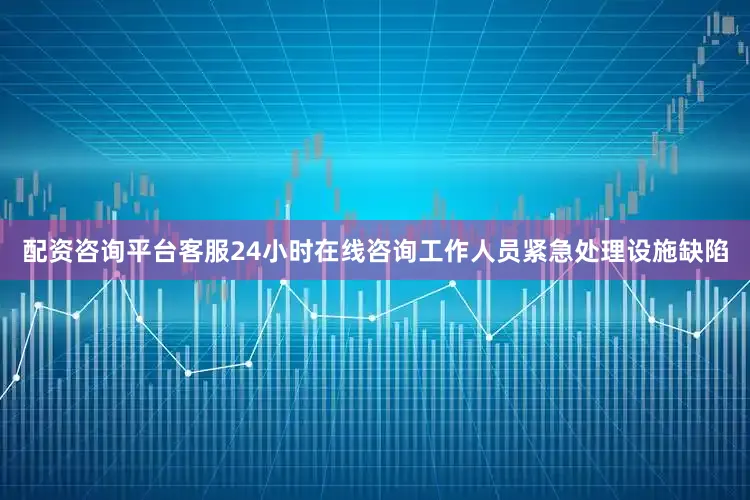 配资咨询平台客服24小时在线咨询工作人员紧急处理设施缺陷