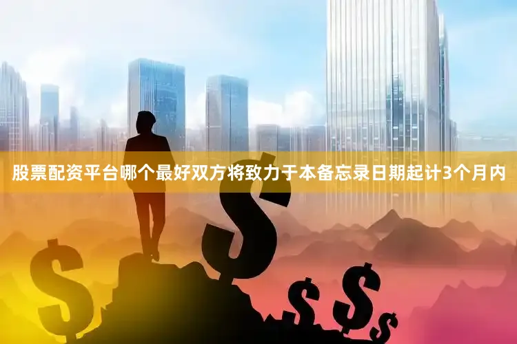 股票配资平台哪个最好双方将致力于本备忘录日期起计3个月内