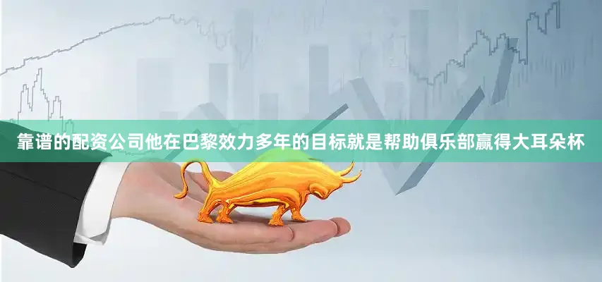 靠谱的配资公司他在巴黎效力多年的目标就是帮助俱乐部赢得大耳朵杯