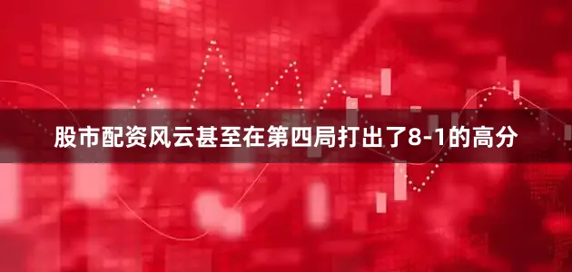 股市配资风云甚至在第四局打出了8-1的高分
