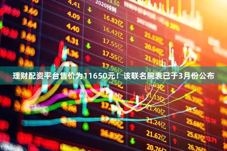理财配资平台售价为11650元！该联名腕表已于3月份公布