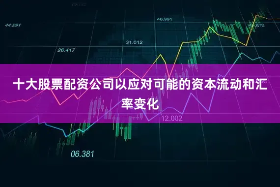 十大股票配资公司以应对可能的资本流动和汇率变化