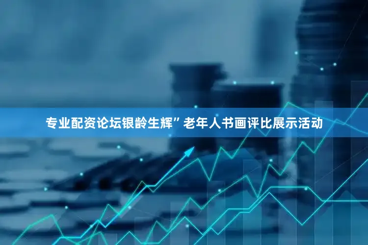 专业配资论坛银龄生辉”老年人书画评比展示活动