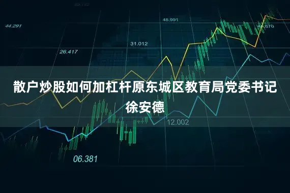 散户炒股如何加杠杆原东城区教育局党委书记徐安德
