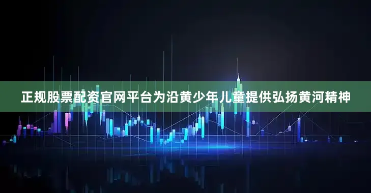 正规股票配资官网平台为沿黄少年儿童提供弘扬黄河精神