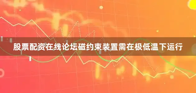 股票配资在线论坛磁约束装置需在极低温下运行