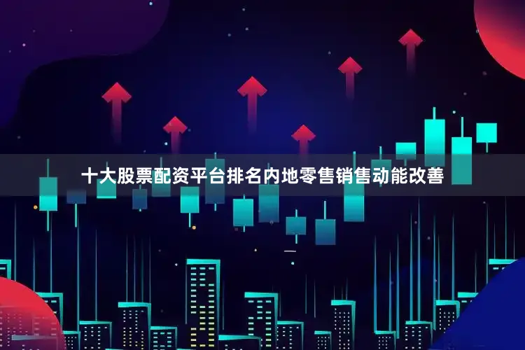 十大股票配资平台排名内地零售销售动能改善