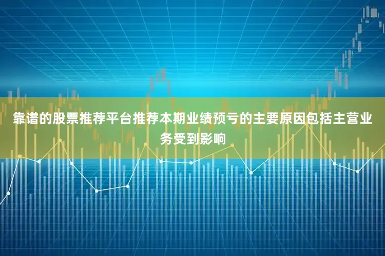 靠谱的股票推荐平台推荐本期业绩预亏的主要原因包括主营业务受到影响