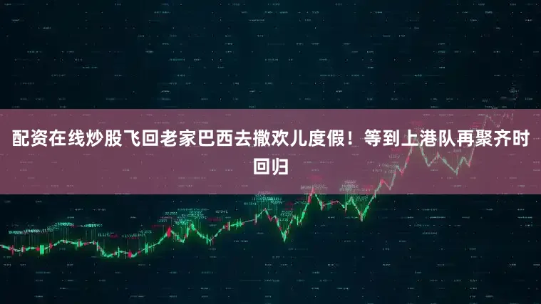 配资在线炒股飞回老家巴西去撒欢儿度假！等到上港队再聚齐时回归
