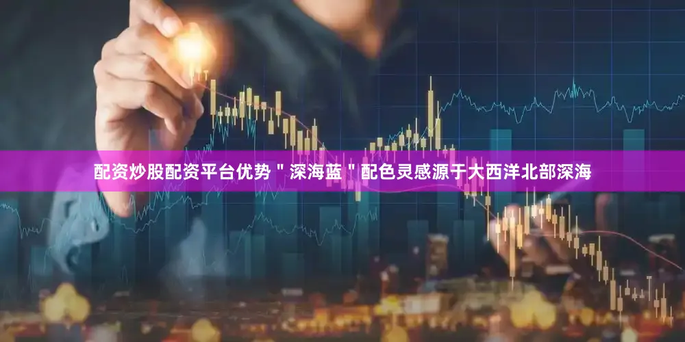 配资炒股配资平台优势＂深海蓝＂配色灵感源于大西洋北部深海