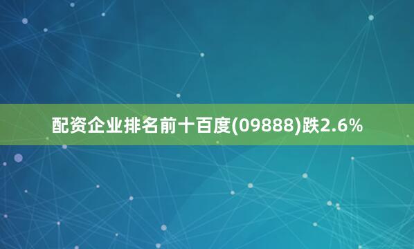配资企业排名前十百度(09888)跌2.6%
