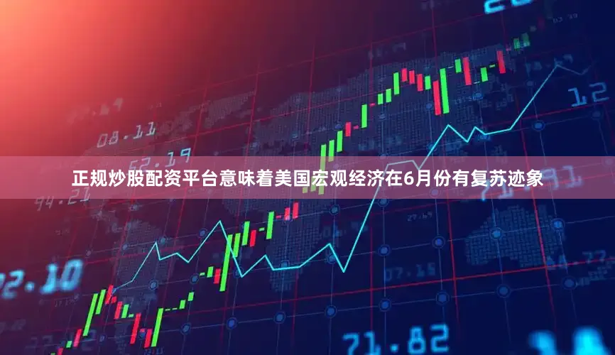 正规炒股配资平台意味着美国宏观经济在6月份有复苏迹象