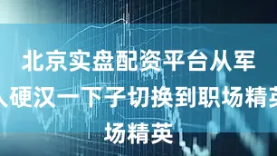 北京实盘配资平台从军人硬汉一下子切换到职场精英