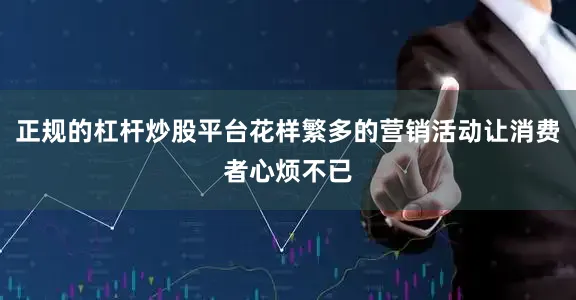 正规的杠杆炒股平台花样繁多的营销活动让消费者心烦不已