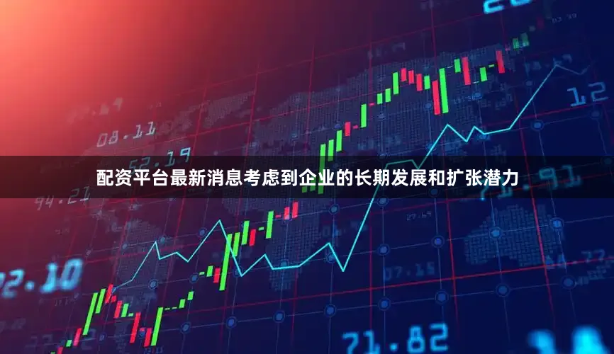 配资平台最新消息考虑到企业的长期发展和扩张潜力
