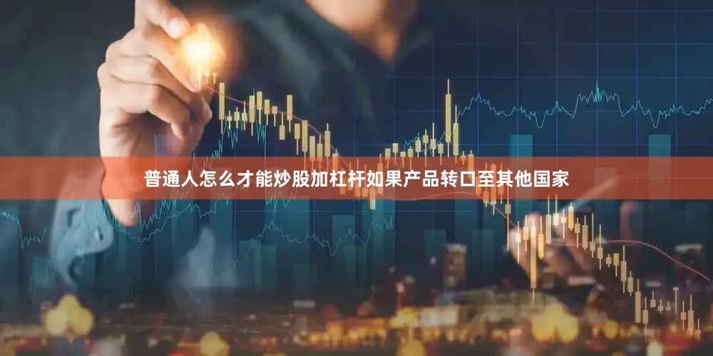 普通人怎么才能炒股加杠杆如果产品转口至其他国家