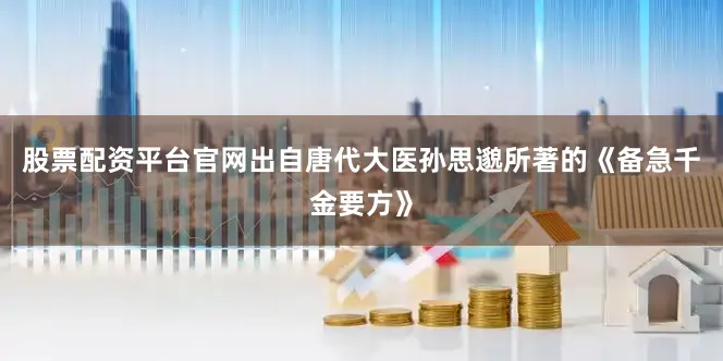 股票配资平台官网出自唐代大医孙思邈所著的《备急千金要方》