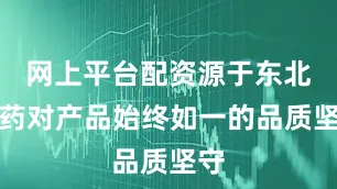 网上平台配资源于东北制药对产品始终如一的品质坚守