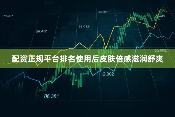 配资正规平台排名使用后皮肤倍感滋润舒爽