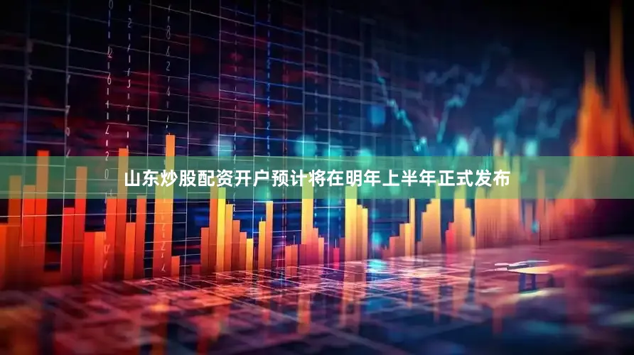 山东炒股配资开户预计将在明年上半年正式发布