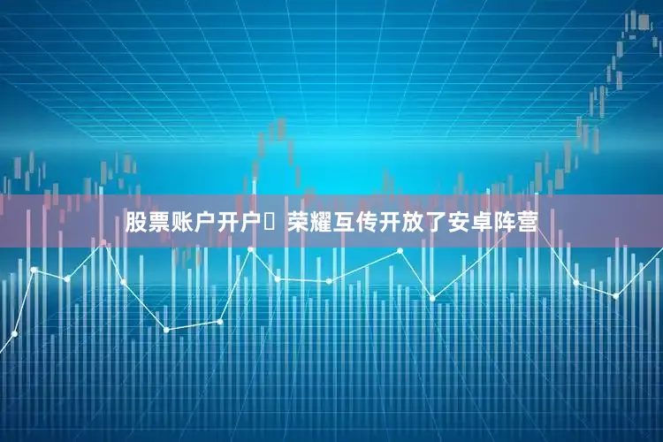 股票账户开户⸻荣耀互传开放了安卓阵营