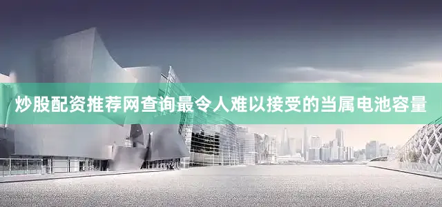 炒股配资推荐网查询最令人难以接受的当属电池容量