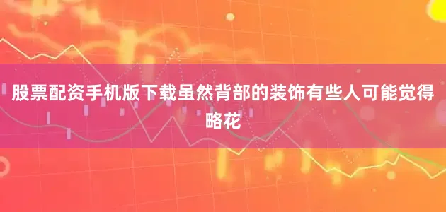 股票配资手机版下载虽然背部的装饰有些人可能觉得略花