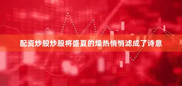 配资炒股炒股将盛夏的燥热悄悄滤成了诗意