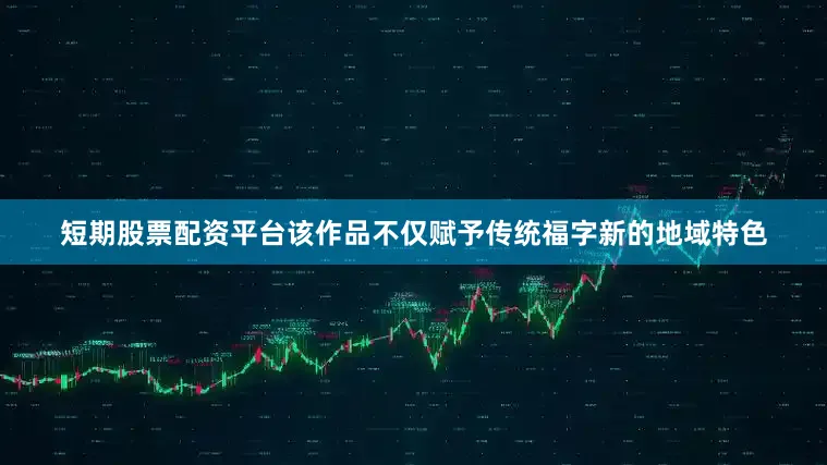 短期股票配资平台该作品不仅赋予传统福字新的地域特色