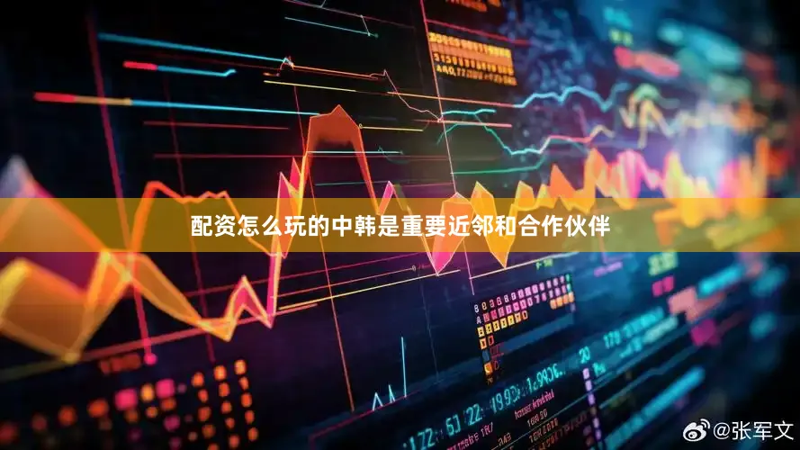 配资怎么玩的中韩是重要近邻和合作伙伴