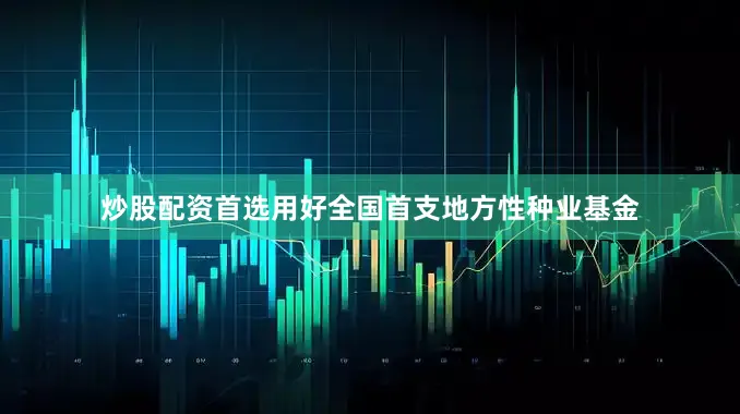 炒股配资首选用好全国首支地方性种业基金