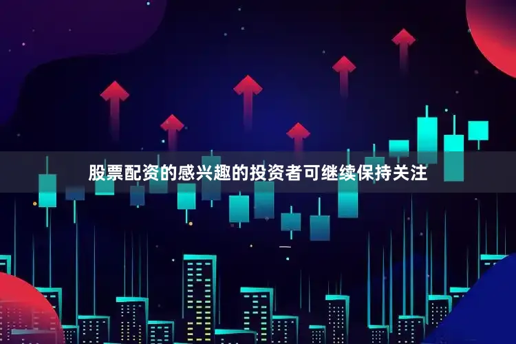 股票配资的感兴趣的投资者可继续保持关注
