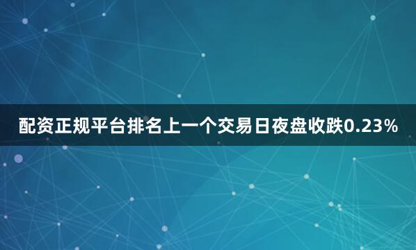 配资正规平台排名上一个交易日夜盘收跌0.23%
