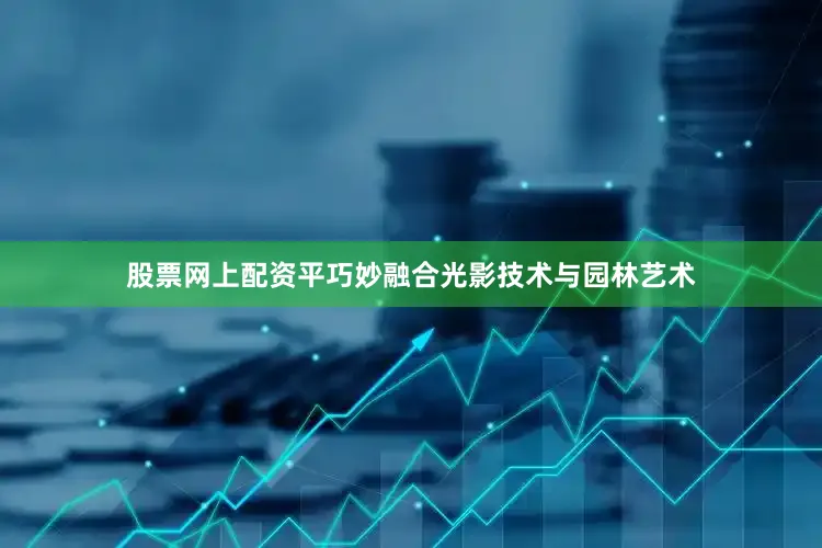 股票网上配资平巧妙融合光影技术与园林艺术