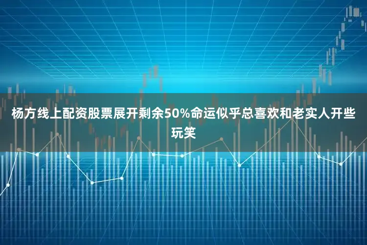杨方线上配资股票展开剩余50%命运似乎总喜欢和老实人开些玩笑