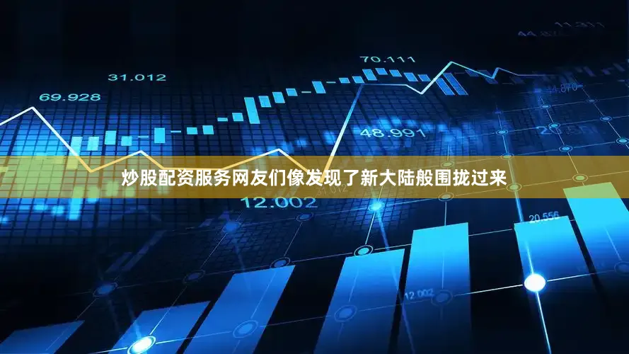 炒股配资服务网友们像发现了新大陆般围拢过来
