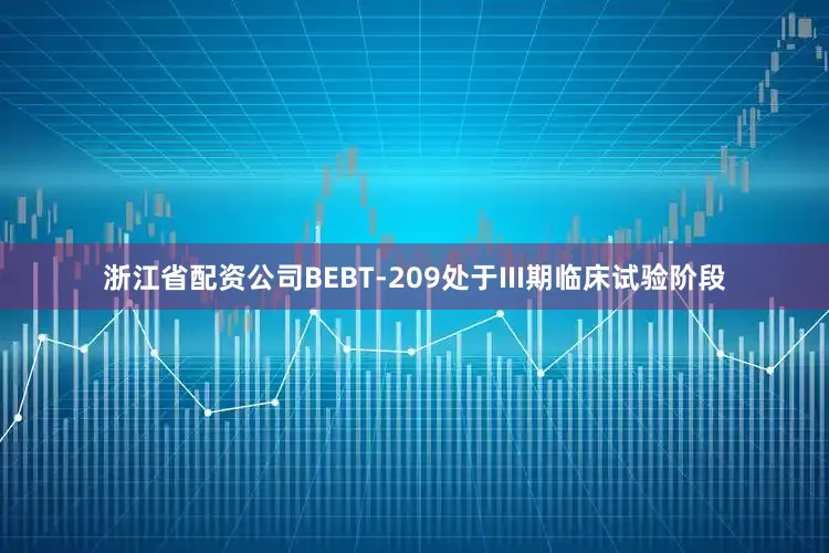 浙江省配资公司BEBT-209处于III期临床试验阶段